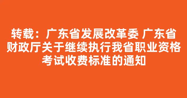 转载：广东省发展改革委 广东省财政厅关于继续执行我省职业资格考试收费标准的通知