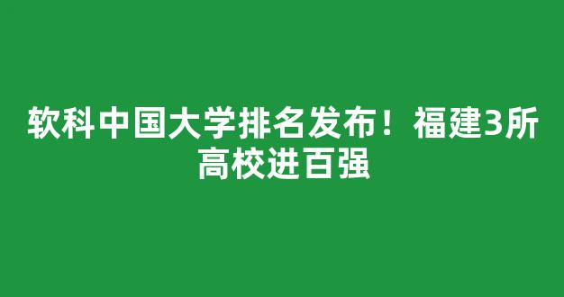 软科中国大学排名发布！福建3所高校进百强