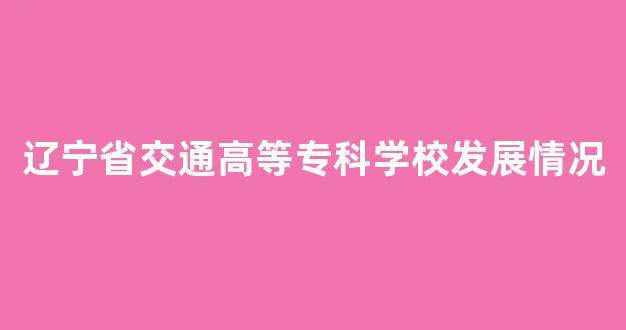 辽宁省交通高等专科学校发展情况