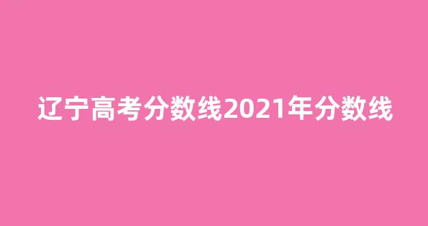 辽宁高考分数线2021年分数线