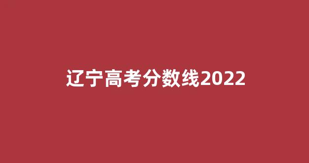 辽宁高考分数线2022