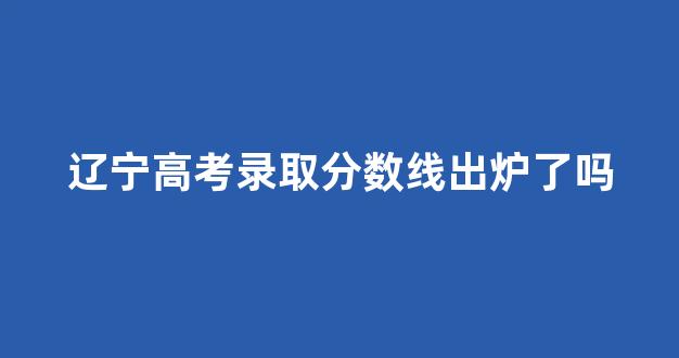 辽宁高考录取分数线出炉了吗