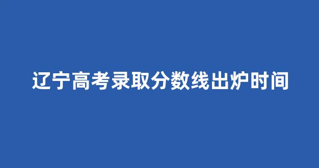 辽宁高考录取分数线出炉时间