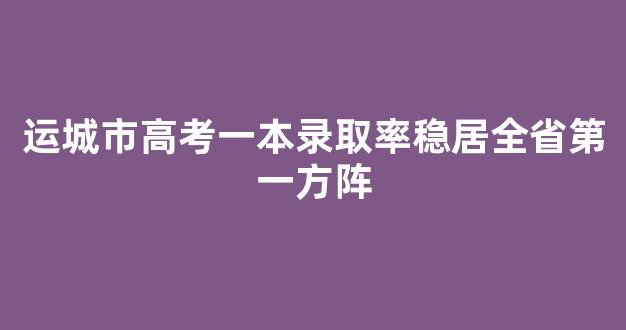 运城市高考一本录取率稳居全省第一方阵