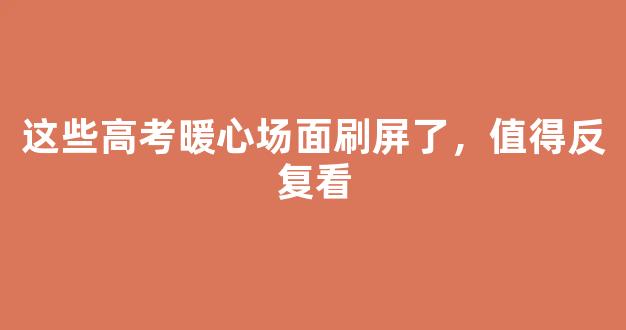 这些高考暖心场面刷屏了，值得反复看