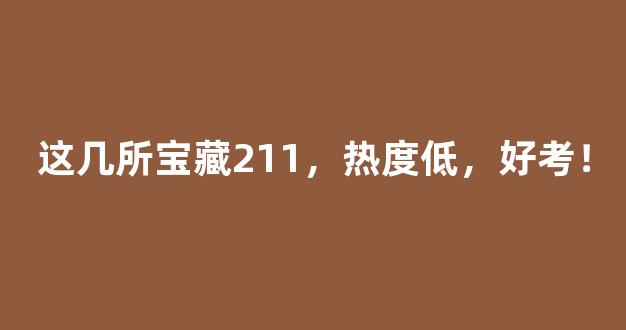 这几所宝藏211，热度低，好考！