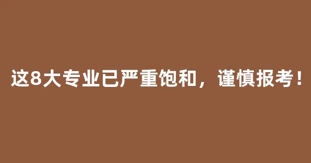 <b>这8大专业已严重饱和，谨慎报考！</b>