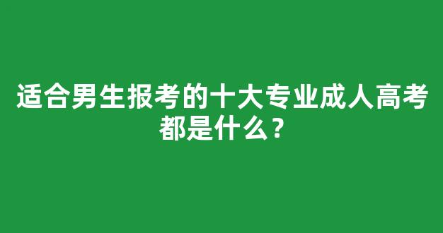 适合男生报考的十大专业成人高考都是什么？