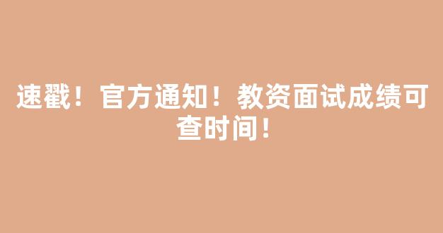 速戳！官方通知！教资面试成绩可查时间！