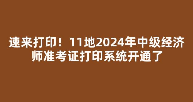 速来打印！11地2024年中级经济师准考证打印系统开通了