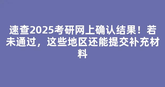 速查2025考研网上确认结果！若未通过，这些地区还能提交补充材料