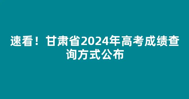 <b>速看！甘肃省2024年高考成绩查询方式公布</b>