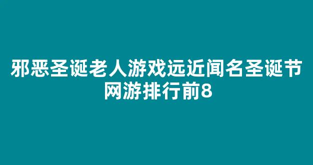 <b>邪恶圣诞老人游戏远近闻名圣诞节网游排行前8</b>