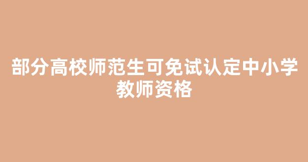 部分高校师范生可免试认定中小学教师资格