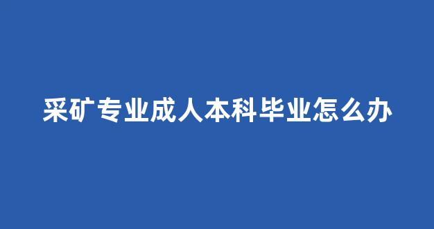 采矿专业成人本科毕业怎么办