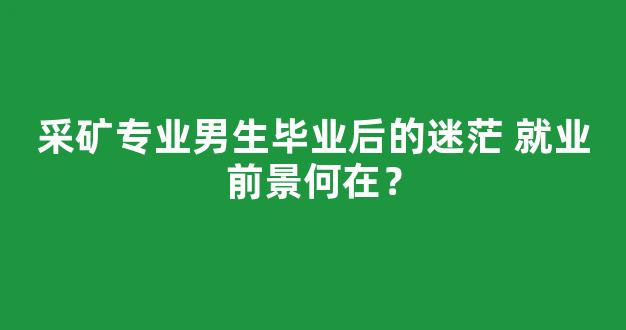 <b>采矿专业男生毕业后的迷茫 就业前景何在？</b>