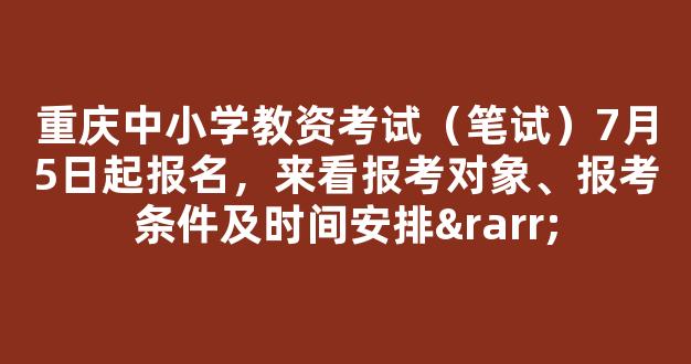 重庆中小学教资考试（笔试）7月5日起报名，来看报考对象、报考条件及时间安排→