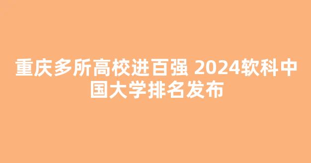 <b>重庆多所高校进百强 2024软科中国大学排名发布</b>