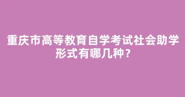 <b>重庆市高等教育自学考试社会助学形式有哪几种？</b>