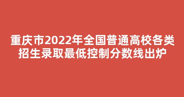 重庆市2022年全国普通高校各类招生录取最低控制分数线出炉