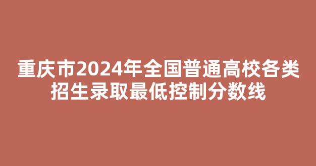 重庆市2024年全国普通高校各类招生录取最低控制分数线