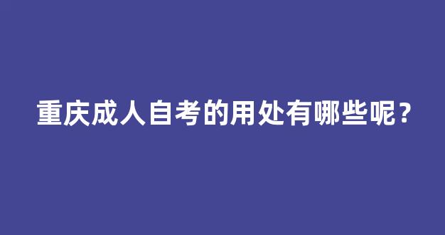 重庆成人自考的用处有哪些呢？