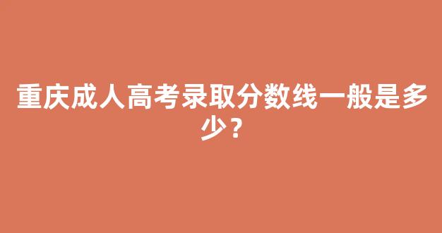 重庆成人高考录取分数线一般是多少？