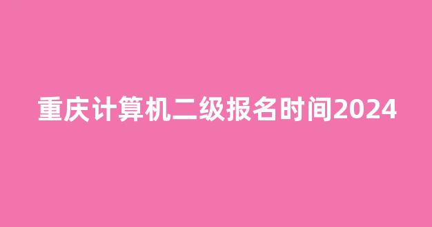 重庆计算机二级报名时间2024