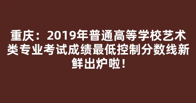 重庆：2019年普通高等学校艺术类专业考试成绩最低控制分数线新鲜出炉啦！