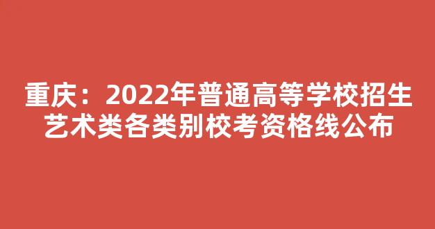 重庆：2022年普通高等学校招生艺术类各类别校考资格线公布