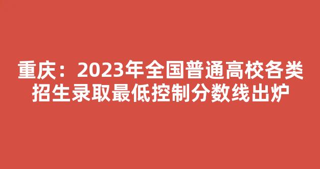 重庆：2023年全国普通高校各类招生录取最低控制分数线出炉