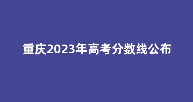 重庆2023年高考分数线公布