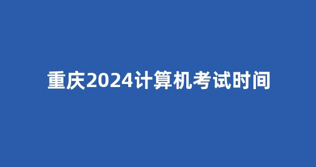 重庆2024计算机考试时间