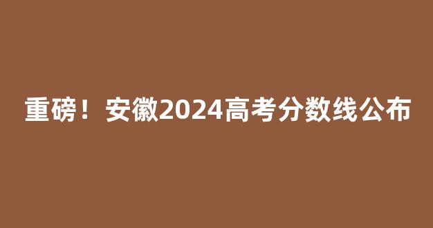 重磅！安徽2024高考分数线公布