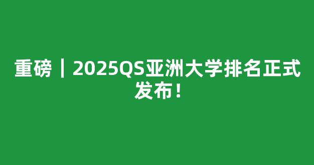 重磅｜2025QS亚洲大学排名正式发布！