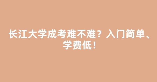 长江大学成考难不难？入门简单、学费低！