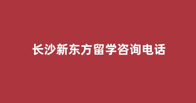 长沙新东方留学咨询电话