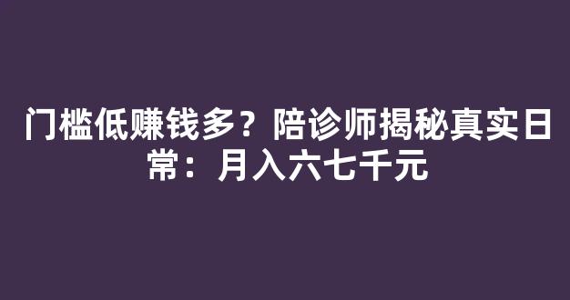 门槛低赚钱多？陪诊师揭秘真实日常：月入六七千元