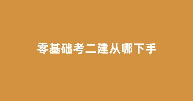 <b>零基础考二建从哪下手</b>