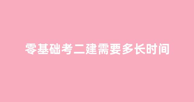 <b>零基础考二建需要多长时间</b>