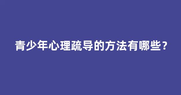 青少年心理疏导的方法有哪些？