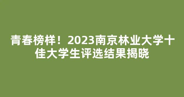 <b>青春榜样！2023南京林业大学十佳大学生评选结果揭晓</b>