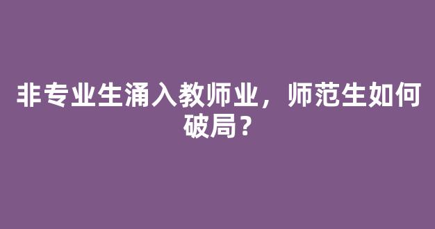 <b>非专业生涌入教师业，师范生如何破局？</b>