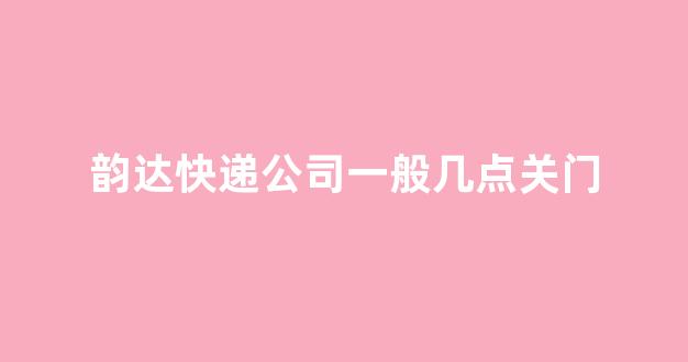 韵达快递公司一般几点关门