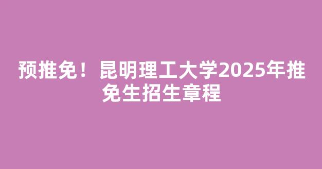 <b>预推免！昆明理工大学2025年推免生招生章程</b>