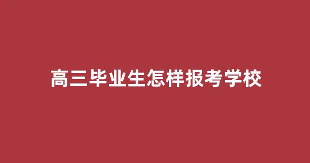 高三毕业生怎样报考学校