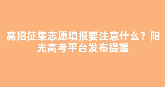 高招征集志愿填报要注意什么？阳光高考平台发布提醒