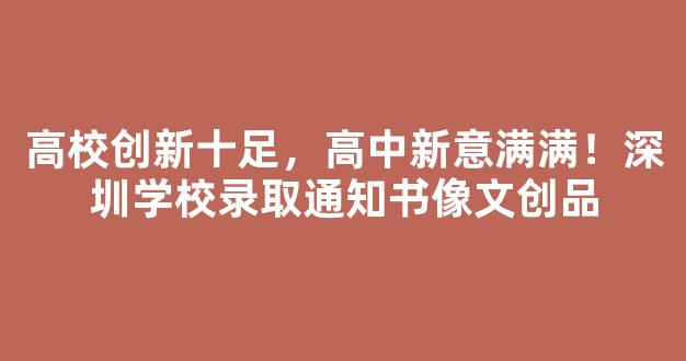 <b>高校创新十足，高中新意满满！深圳学校录取通知书像文创品</b>