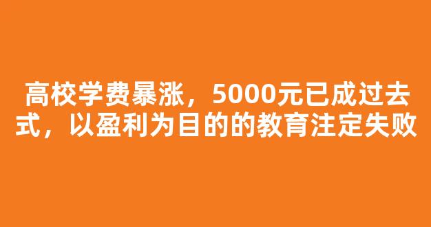 高校学费暴涨，5000元已成过去式，以盈利为目的的教育注定失败