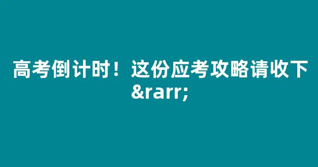 高考倒计时！这份应考攻略请收下→